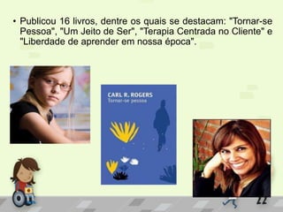 • Publicou 16 livros, dentre os quais se destacam: "Tornar-se
Pessoa", "Um Jeito de Ser", "Terapia Centrada no Cliente" e
"Liberdade de aprender em nossa época".
 
