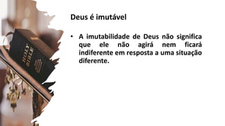 Deus é imutável
• A imutabilidade de Deus não significa
que ele não agirá nem ficará
indiferente em resposta a uma situação
diferente.
Salmos 90:2
 