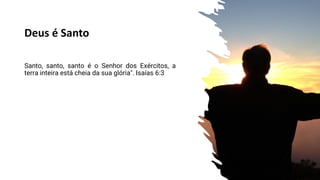 Deus é Santo
Santo, santo, santo é o Senhor dos Exércitos, a
terra inteira está cheia da sua glória". Isaías 6:3
 