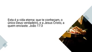 Esta é a vida eterna: que te conheçam, o
único Deus verdadeiro, e a Jesus Cristo, a
quem enviaste. João 17:3
João 17:3
Jeremias 9:23,24
 