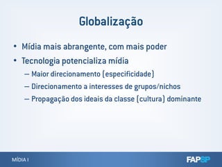 • Mídia mais abrangente, com mais poder
• Tecnologia potencializa mídia
– Maior direcionamento (especificidade)
– Direcionamento a interesses de grupos/nichos
MÍDIA IMÍDIA I
– Direcionamento a interesses de grupos/nichos
– Propagação dos ideais da classe (cultura) dominante
 