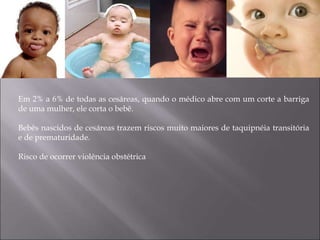 Em 2% a 6% de todas as cesáreas, quando o médico abre com um corte a barriga
de uma mulher, ele corta o bebê.
Bebês nascidos de cesáreas trazem riscos muito maiores de taquipnéia transitória
e de prematuridade.
Risco de ocorrer violência obstétrica
 