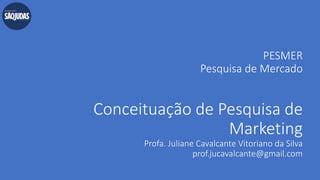 PESMER
Pesquisa de Mercado
Conceituação de Pesquisa de
Marketing
Profa. Juliane Cavalcante Vitoriano da Silva
prof.jucavalcante@gmail.com
 
