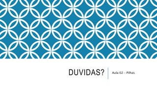 DUVIDAS? Aula 02 – Pilhas 
