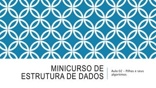 MINICURSO DE 
ESTRUTURA DE DADOS 
Aula 02 – Pilhas e seus 
algoritmos 
 