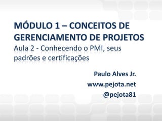 Paulo Alves Jr. www.pejota.net @pejota81 MÓDULO 1 – CONCEITOS DEGERENCIAMENTO DE PROJETOSAula 2 - Conhecendo o PMI, seus padrões e certificações 
