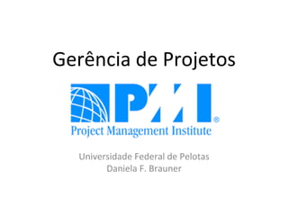 Gerência	
  de	
  Projetos	
  
	
  
	
  
	
  
	
  
Universidade	
  Federal	
  de	
  Pelotas	
  
Daniela	
  F.	
  Brauner	
  
 