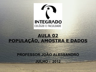 AULA 02
POPULAÇÃO, AMOSTRA E DADOS


  PROFESSOR JOÃO ALESSANDRO
         JULHO - 2012
 
