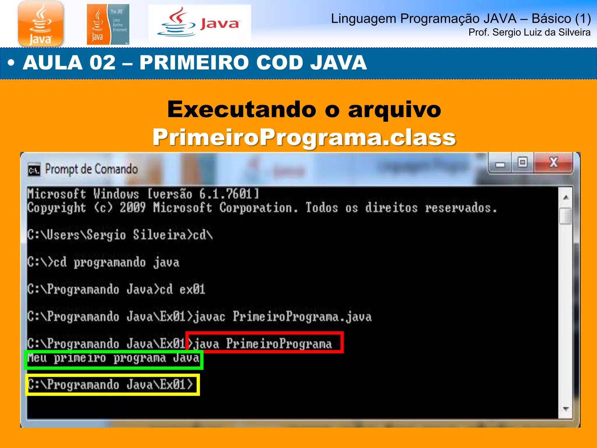 Linguagem Programação JAVA – Básico (1) Prof. Sergio Luiz da Silveira 
• AULA 02 – PRIMEIRO COD JAVA 
Executando o arquivo PrimeiroPrograma.class  
