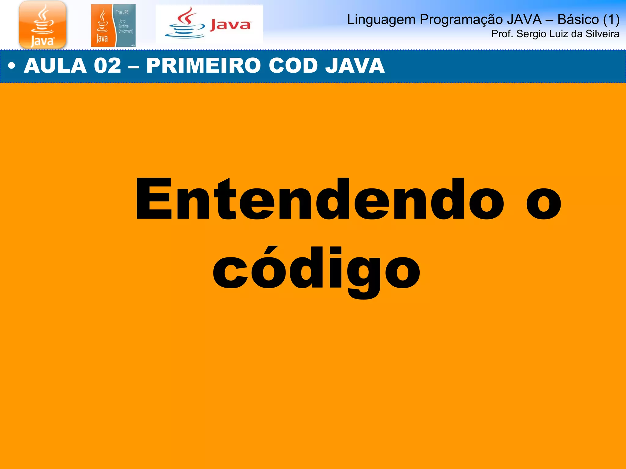 Linguagem Programação JAVA – Básico (1) Prof. Sergio Luiz da Silveira 
• AULA 02 – PRIMEIRO COD JAVA 
Entendendo o código  