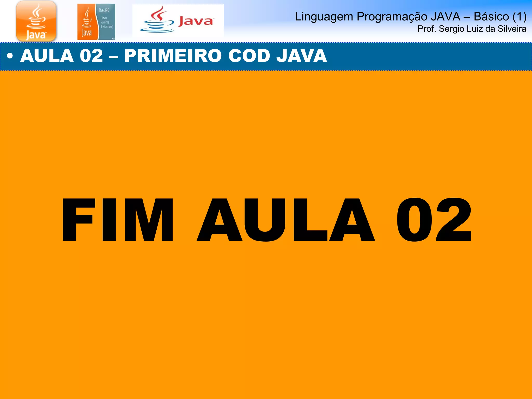 Linguagem Programação JAVA – Básico (1) Prof. Sergio Luiz da Silveira 
• AULA 02 – PRIMEIRO COD JAVA 
FIM AULA 02 