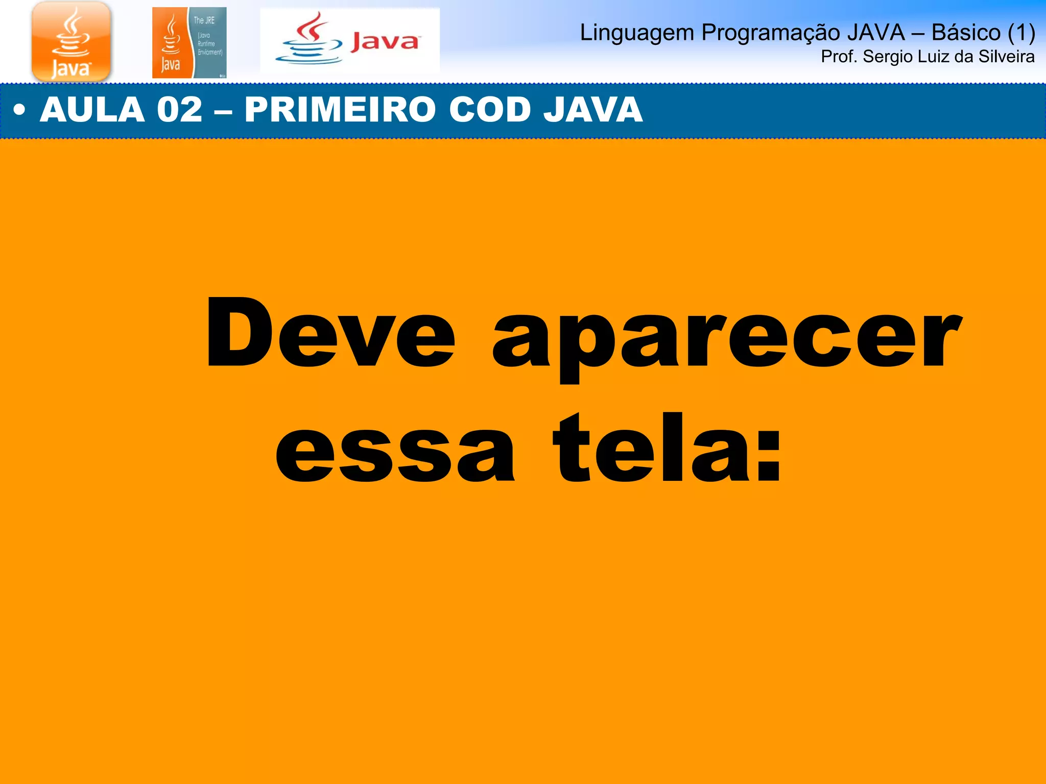 Linguagem Programação JAVA – Básico (1) Prof. Sergio Luiz da Silveira 
Deve aparecer essa tela: 
• AULA 02 – PRIMEIRO COD JAVA  