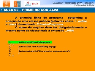 Linguagem Programação JAVA – Básico (1) Prof. Sergio Luiz da Silveira 
• AULA 02 – PRIMEIRO COD JAVA 
A primeira linha do ...