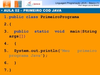 Linguagem Programação JAVA – Básico (1) Prof. Sergio Luiz da Silveira 
• AULA 02 – PRIMEIRO COD JAVA 
1.public class Prime...