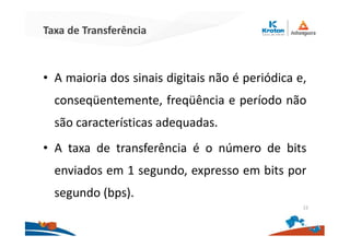 Taxa de Transferência
• A maioria dos sinais digitais não é periódica e,
conseqüentemente, freqüência e período não
são características adequadas.
• A taxa de transferência é o número de bits
enviados em 1 segundo, expresso em bits por
segundo (bps).
22
 