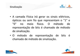 Sinalização
• A camada Física irá gerar os sinais elétricos,
ópticos ou sem fio que representam o "1" e
"0" no meio físico. O método de
representação de bits é chamado de método
de sinalização.
• O método de representação de bits é
chamado de método de sinalização.
30
 