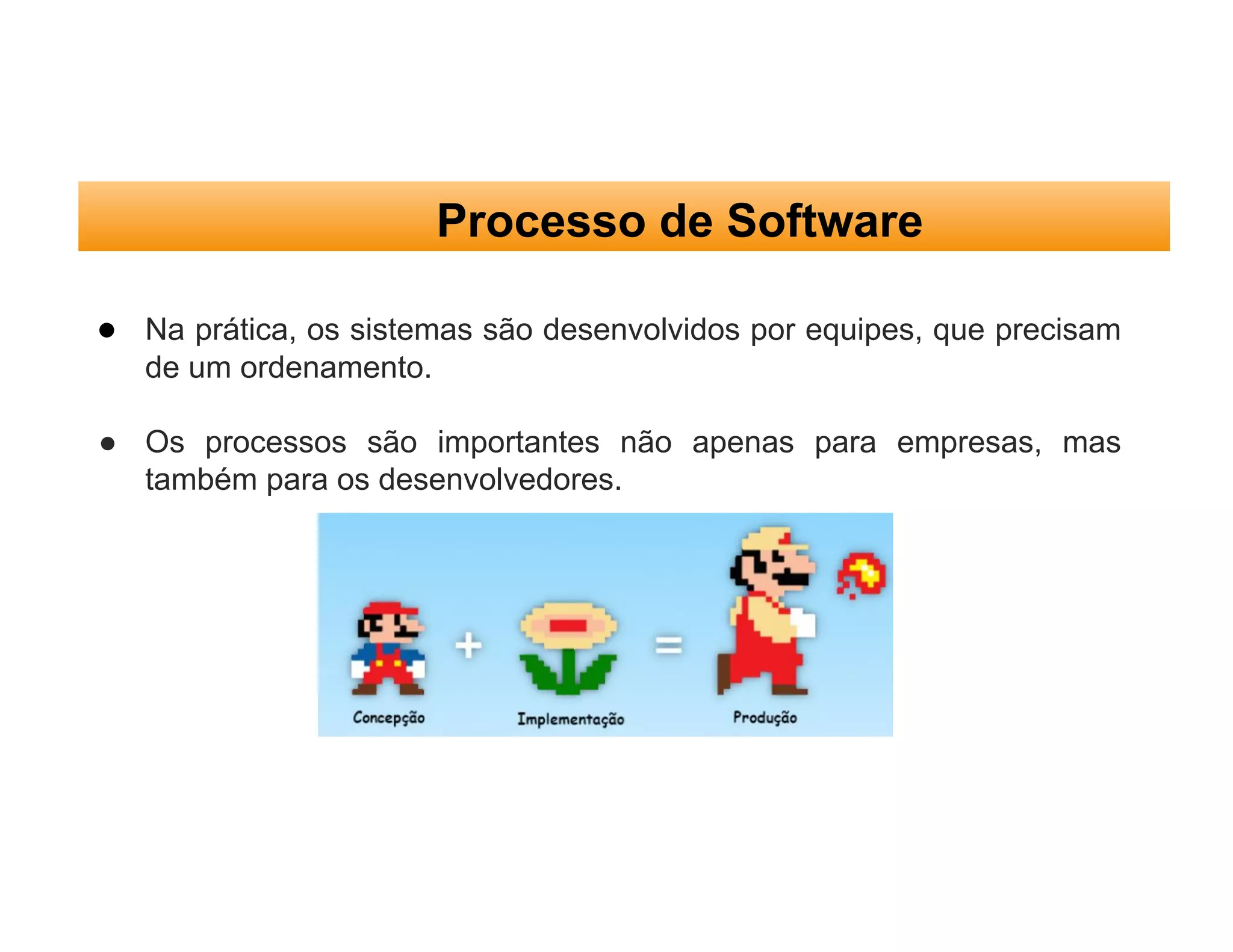 ● Na prática, os sistemas são desenvolvidos por equipes, que precisam
de um ordenamento.
● Os processos são importantes não apenas para empresas, mas
também para os desenvolvedores.
Processo de Software
 