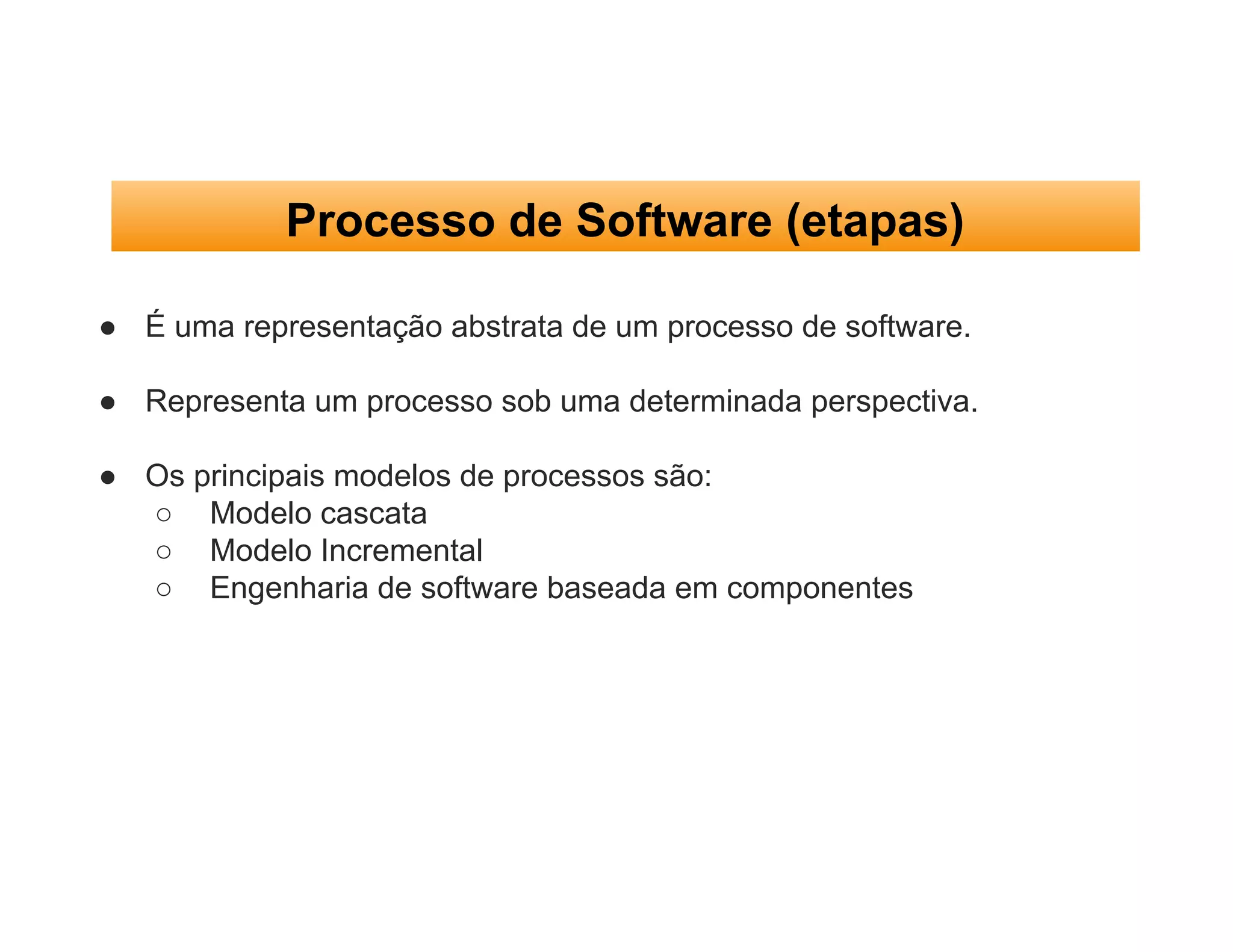 Processo de Software (etapas)
● É uma representação abstrata de um processo de software.
● Representa um processo sob uma determinada perspectiva.
● Os principais modelos de processos são:
○ Modelo cascata
○ Modelo Incremental
○ Engenharia de software baseada em componentes
 