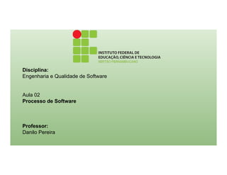Disciplina:
Engenharia e Qualidade de Software
Aula 02
Processo de Software
Professor:
Danilo Pereira
 