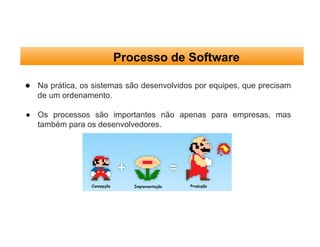 ● Na prática, os sistemas são desenvolvidos por equipes, que precisam
de um ordenamento.
● Os processos são importantes não apenas para empresas, mas
também para os desenvolvedores.
Processo de Software
 