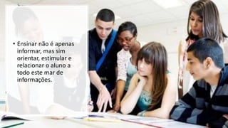 • Ensinar não é apenas
informar, mas sim
orientar, estimular e
relacionar o aluno a
todo este mar de
informações.
 