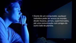 • Diante de um computador, qualquer
indivíduo pode ter acesso ao mundo:
desde museus, jornais, supermercados,
até uma comunicação com amigos do
outro lado do planeta.
 