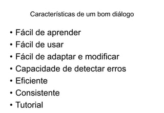 Características de um bom diálogo
• Fácil de aprender
• Fácil de usar
• Fácil de adaptar e modificar
• Capacidade de detectar erros
• Eficiente
• Consistente
• Tutorial
 