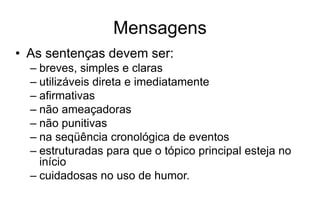 Mensagens
• As sentenças devem ser:
– breves, simples e claras
– utilizáveis direta e imediatamente
– afirmativas
– não ameaçadoras
– não punitivas
– na seqüência cronológica de eventos
– estruturadas para que o tópico principal esteja no
início
– cuidadosas no uso de humor.
 