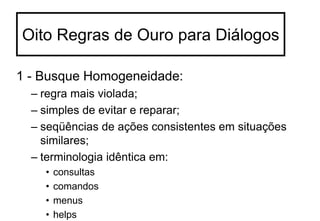 Oito Regras de Ouro para Diálogos
1 - Busque Homogeneidade:
– regra mais violada;
– simples de evitar e reparar;
– seqüências de ações consistentes em situações
similares;
– terminologia idêntica em:
• consultas
• comandos
• menus
• helps
 