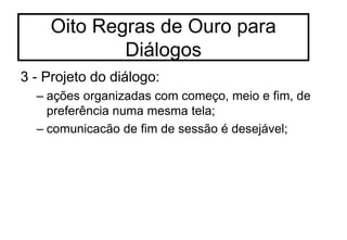 3 - Projeto do diálogo:
– ações organizadas com começo, meio e fim, de
preferência numa mesma tela;
– comunicacão de fim de sessão é desejável;
Oito Regras de Ouro para
Diálogos
 