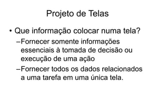 Projeto de Telas
• Que informação colocar numa tela?
–Fornecer somente informações
essenciais à tomada de decisão ou
execução de uma ação
–Fornecer todos os dados relacionados
a uma tarefa em uma única tela.
 