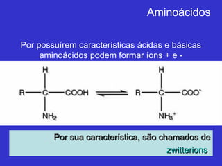 Aminoácidos
Por possuírem características ácidas e básicas
aminoácidos podem formar íons + e -
Por sua característica, são chamados dePor sua característica, são chamados de
zwitterionszwitterions
 