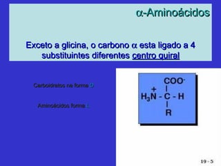 αα-Aminoácidos-Aminoácidos
Exceto a glicina, o carbonoExceto a glicina, o carbono αα esta ligado a 4esta ligado a 4
substituintes diferentessubstituintes diferentes centro quiralcentro quiral
Carboidratos na formaCarboidratos na forma DD
Aminoácidos formaAminoácidos forma LL
 