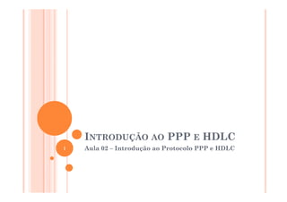 INTRODUÇÃO AO PPP E HDLC
Aula 02 – Introdução ao Protocolo PPP e HDLC1
 