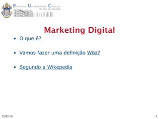 Marketing Digital
           • O que é?

           • Vamos fazer uma definição Wiki?

           • Segundo a Wikepedia




15/03/10                                       3
 
