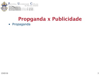 Propganda x Publicidade
           • Propaganda




15/03/10                                  5
 