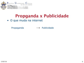 Propganda x Publicidade
           • O que muda na internet

             Propaganda           Publicidade




15/03/10                                        6
 