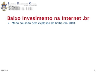 Baixo Invesimento na Internet .br
           • Medo causado pela explosão da bolha em 2001.




15/03/10                                                    7
 