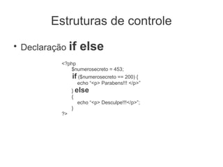 Estruturas de controle
●
    Declaração if    else
             <?php
                $numerosecreto = 453;
                  if ($numerosecreto == 200) {
                    echo “<p> Parabens!!! </p>”
                  } else
                  {
                     echo “<p> Desculpe!!!</p>”;
                  }
             ?>
 