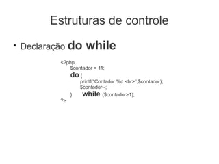 Estruturas de controle
●
    Declaração do        while
            <?php
               $contador = 11;
                 do {
                     printf(“Contador %d <br>”,$contador);
                     $contador--;
                 }      while ($contador>1);
            ?>
 