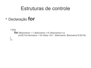 Estruturas de controle
●
    Declaração for

    <?php
         for ($kilometros = 1; $kilometros <=5; $kilometros++){
             printf(“%d kilometros = %f milhas <br>”, $kilometros, $kilometros*0.62140;
    }
    ?>
 