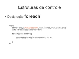 Estruturas de controle
●
    Declaração foreach

    <?php
       $links = array(“www.apress.com”,”www.php.net”,”www.apache.org”);
       echo “<b>Recursos online</b>:<br>”;

         foreach($links as $link) {

             echo “<a href= “http://$link”>$link</a><br />”;

         }
    ?>
 