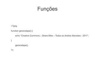 Funções


<?php

function gerarodape() {

     echo "Creative Commons – Share Alike – Todos os direitos liberados - 2011";

}

     gerarodape();

?>
 