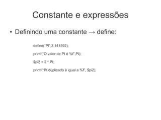 Constante e expressões
●   Definindo uma constante → define:

         define(“PI”,3.141592);

         printf(“O valor de PI é %f”,PI);

         $pi2 = 2 * PI;

         printf(“PI duplicado é igual a %f”, $pi2);
 
