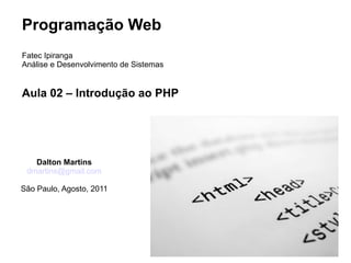 Programação Web
Fatec Ipiranga
Análise e Desenvolvimento de Sistemas


Aula 02 – Introdução ao PHP




   Dalton Martins
 dmartins@gmail.com

São Paulo, Agosto, 2011
 