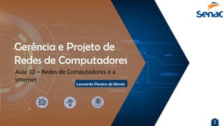 Gerência e Projeto de
Redes de Computadores
Aula 02 – Redes de Computadores e a
Internet
Leonardo Pereira de Morais
1
 