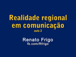 Realidade regional
 em comunicação
         aula 2


    Renato Frigo
     fb.com/Rfrigo
 