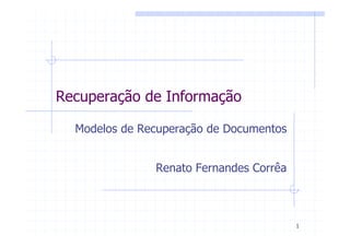 Recuperação de Informação

  Modelos de Recuperação de Documentos


               Renato Fernandes Corrêa



                                         1
 