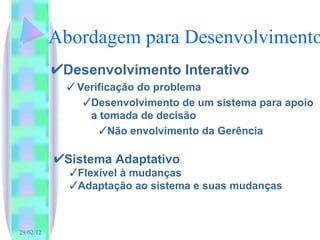 Abordagem para Desenvolvimento Desenvolvimento Interativo Verificação do problema Desenvolvimento de um sistema para apoio a tomada de decisão Não envolvimento da Gerência Sistema Adaptativo Flexível à mudanças Adaptação ao sistema e suas mudanças 