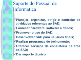 Suporte do Pessoal de Informática Planejar, organizar, dirigir e controlar as atividades referentes ao SAD; Fornecer hardware, software e dados; Promover o uso do SAD; Desenvolver SAD para usuários finais; Realizar programas de treinamento; Oferecer serviços de consultoria na área do SAD; Dar suporte técnico. 